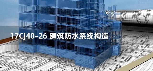 17CJ40-26 建筑防水系统构造图集（二十六）